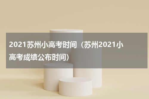 2021苏州小高考时间（苏州2021小高考成绩公布时间）
