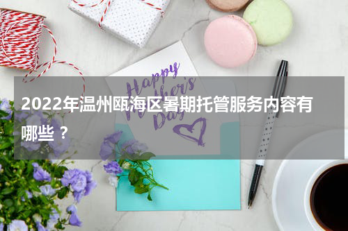 2022年温州瓯海区暑期托管服务内容有哪些 ？
