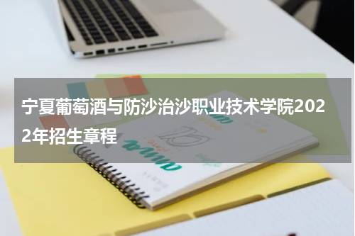 宁夏葡萄酒与防沙治沙职业技术学院2022年招生章程