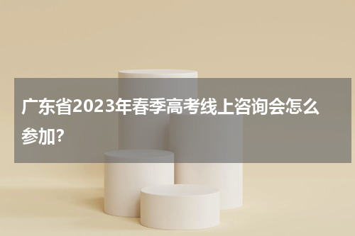 广东省2023年春季高考线上咨询会怎么参加？