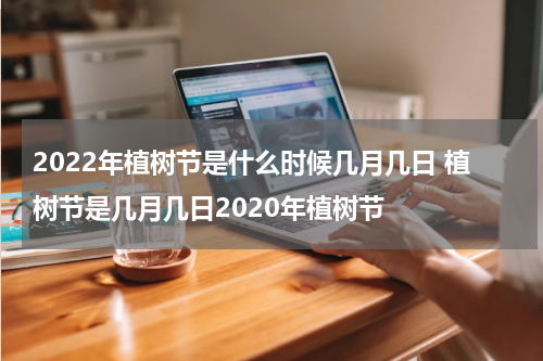 2022年植树节是什么时候几月几日 植树节是几月几日2020年植树节