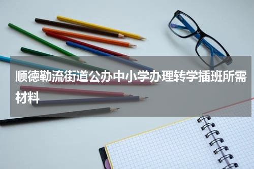 顺德勒流街道公办中小学办理转学插班所需材料