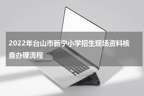 2022年台山市新宁小学招生现场资料核查办理流程