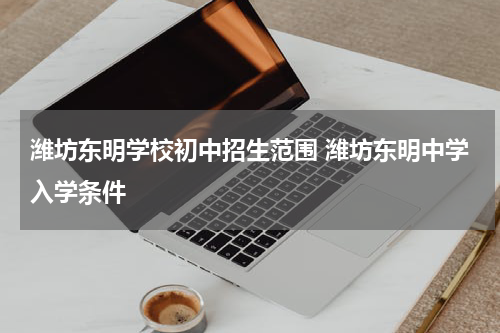 潍坊东明学校初中招生范围 潍坊东明中学入学条件
