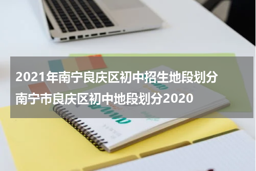 2021年南宁良庆区初中招生地段划分 南宁市良庆区初中地段划分2020