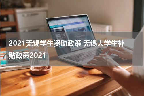 2021无锡学生资助政策 无锡大学生补贴政策2021