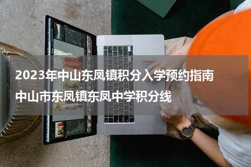 2023年中山东凤镇积分入学预约指南 中山市东凤镇东凤中学积分线