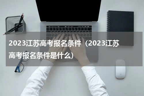 2023江苏高考报名条件（2023江苏高考报名条件是什么）