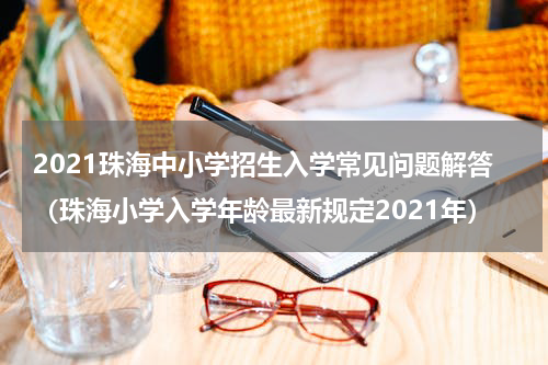 2021珠海中小学招生入学常见问题解答（珠海小学入学年龄最新规定2021年）