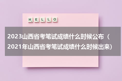2023山西省考笔试成绩什么时候公布（2021年山西省考笔试成绩什么时候出来）