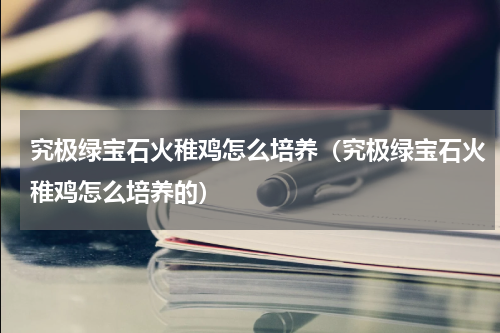 究极绿宝石火稚鸡怎么培养（究极绿宝石火稚鸡怎么培养的）