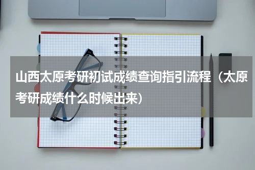 山西太原考研初试成绩查询指引流程（太原考研成绩什么时候出来）