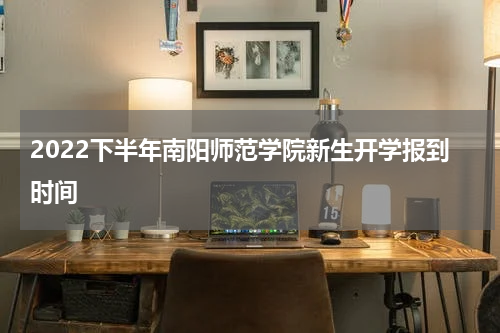 2022下半年南阳师范学院新生开学报到时间