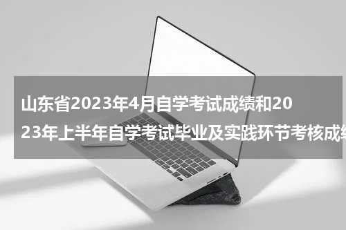 山东省2023年4月自学考试成绩和2023年上半年自学考试毕业及实践环节考核成绩发布公告