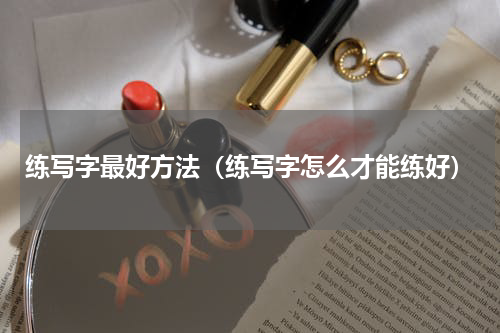 练写字最好方法（练写字怎么才能练好）