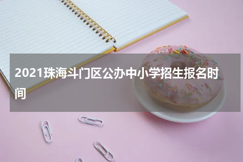 2021珠海斗门区公办中小学招生报名时间