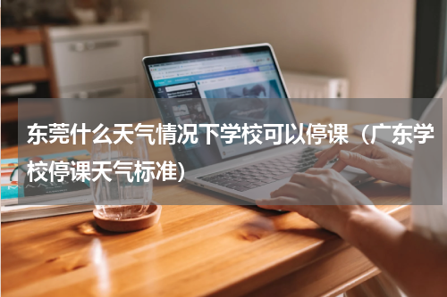 东莞什么天气情况下学校可以停课（广东学校停课天气标准）
