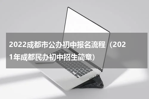 2022成都市公办初中报名流程（2021年成都民办初中招生简章）