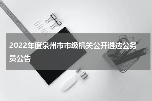 2022年度泉州市市级机关公开遴选公务员公告