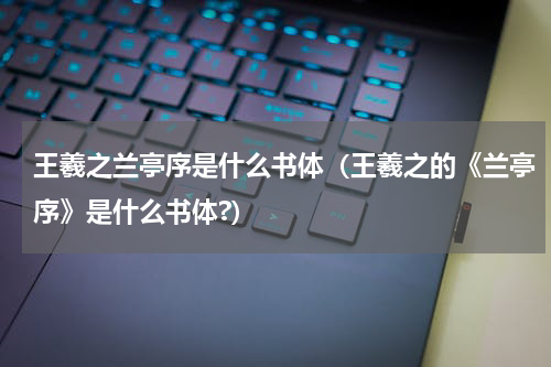 王羲之兰亭序是什么书体（王羲之的《兰亭序》是什么书体?）