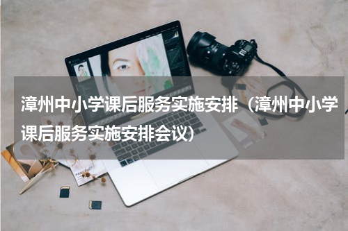 漳州中小学课后服务实施安排（漳州中小学课后服务实施安排会议）