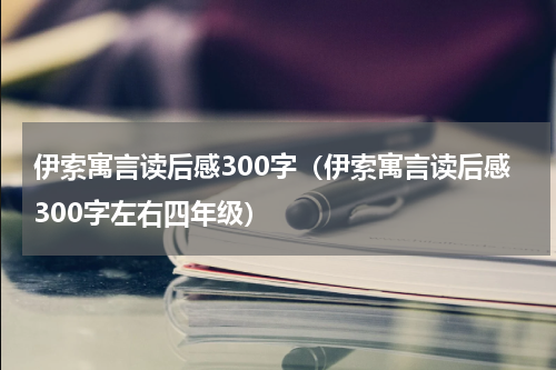 伊索寓言读后感300字（伊索寓言读后感300字左右四年级）