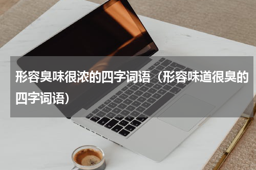 形容臭味很浓的四字词语（形容味道很臭的四字词语）
