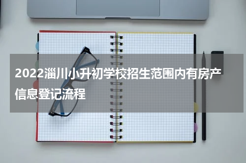 2022淄川小升初学校招生范围内有房产信息登记流程