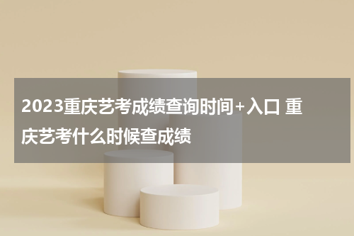 2023重庆艺考成绩查询时间+入口 重庆艺考什么时候查成绩