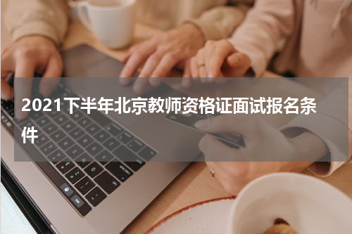 2021下半年北京教师资格证面试报名条件