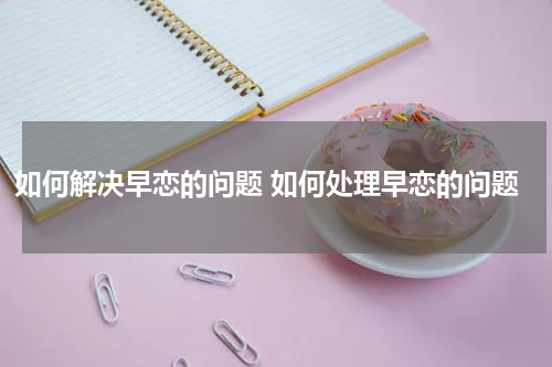 如何解决早恋的问题 如何处理早恋的问题