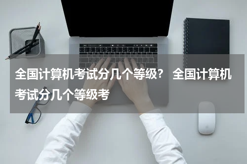 全国计算机考试分几个等级？ 全国计算机考试分几个等级考