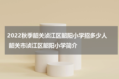 2022秋季韶关浈江区韶阳小学招多少人 韶关市浈江区韶阳小学简介