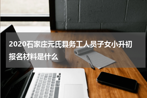 2020石家庄元氏县务工人员子女小升初报名材料是什么