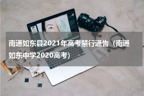 南通如东县2021年高考禁行通告（南通如东中学2020高考）
