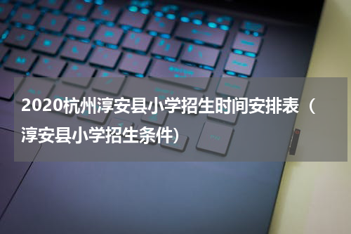 2020杭州淳安县小学招生时间安排表（淳安县小学招生条件）