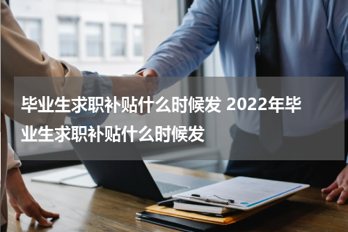 毕业生求职补贴什么时候发 2022年毕业生求职补贴什么时候发