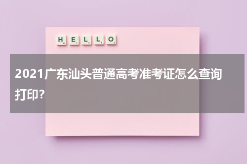 2021广东汕头普通高考准考证怎么查询打印？