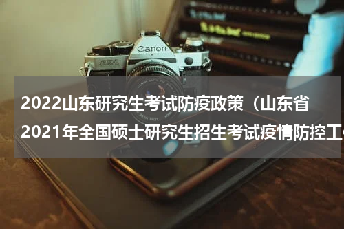 2022山东研究生考试防疫政策（山东省2021年全国硕士研究生招生考试疫情防控工作公告）