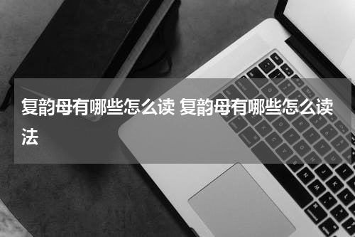 复韵母有哪些怎么读 复韵母有哪些怎么读法