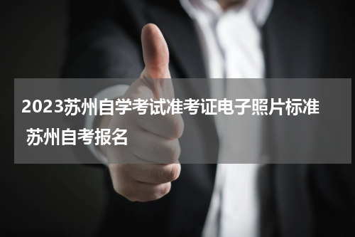 2023苏州自学考试准考证电子照片标准 苏州自考报名