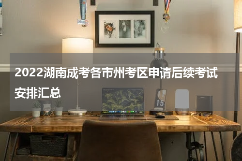 2022湖南成考各市州考区申请后续考试安排汇总