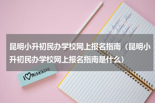 昆明小升初民办学校网上报名指南（昆明小升初民办学校网上报名指南是什么）