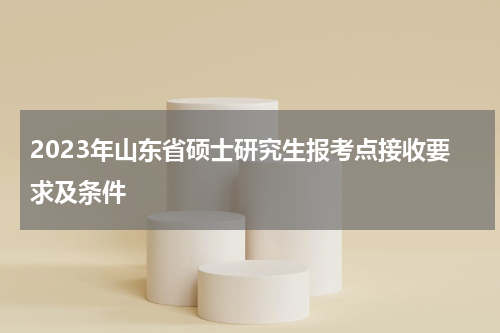 2023年山东省硕士研究生报考点接收要求及条件