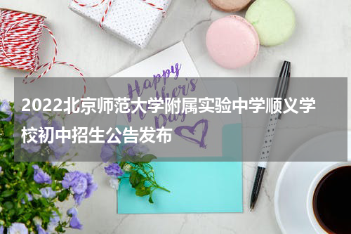 2022北京师范大学附属实验中学顺义学校初中招生公告发布