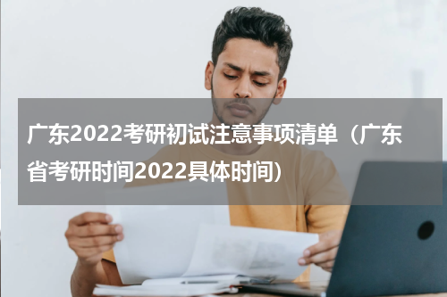 广东2022考研初试注意事项清单（广东省考研时间2022具体时间）