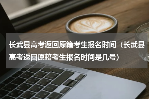 长武县高考返回原籍考生报名时间（长武县高考返回原籍考生报名时间是几号）