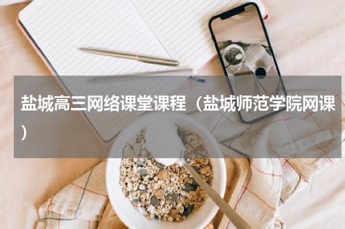 盐城高三网络课堂课程（盐城师范学院网课）