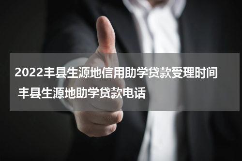 2022丰县生源地信用助学贷款受理时间 丰县生源地助学贷款电话
