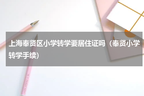 上海奉贤区小学转学要居住证吗（奉贤小学转学手续）